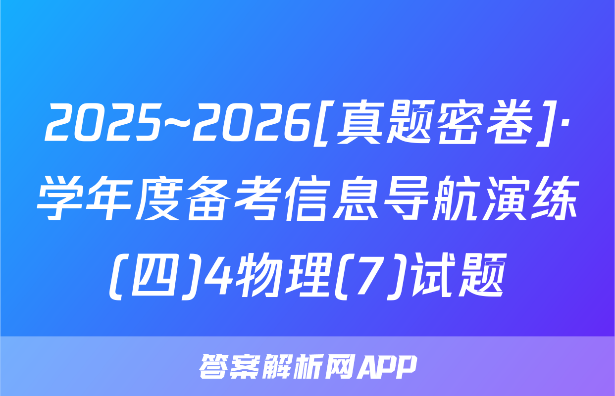 2025~2026[真题密卷]·学年度备考信息导航演练(四)4物理(7)试题