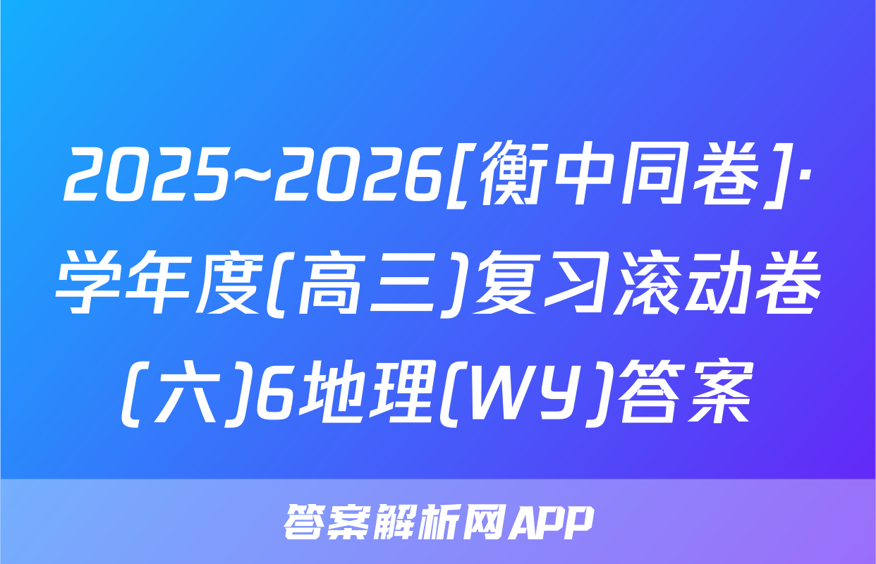 2025~2026[衡中同卷]·学年度(高三)复习滚动卷(六)6地理(WY)答案