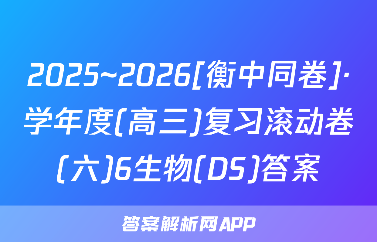 2025~2026[衡中同卷]·学年度(高三)复习滚动卷(六)6生物(DS)答案