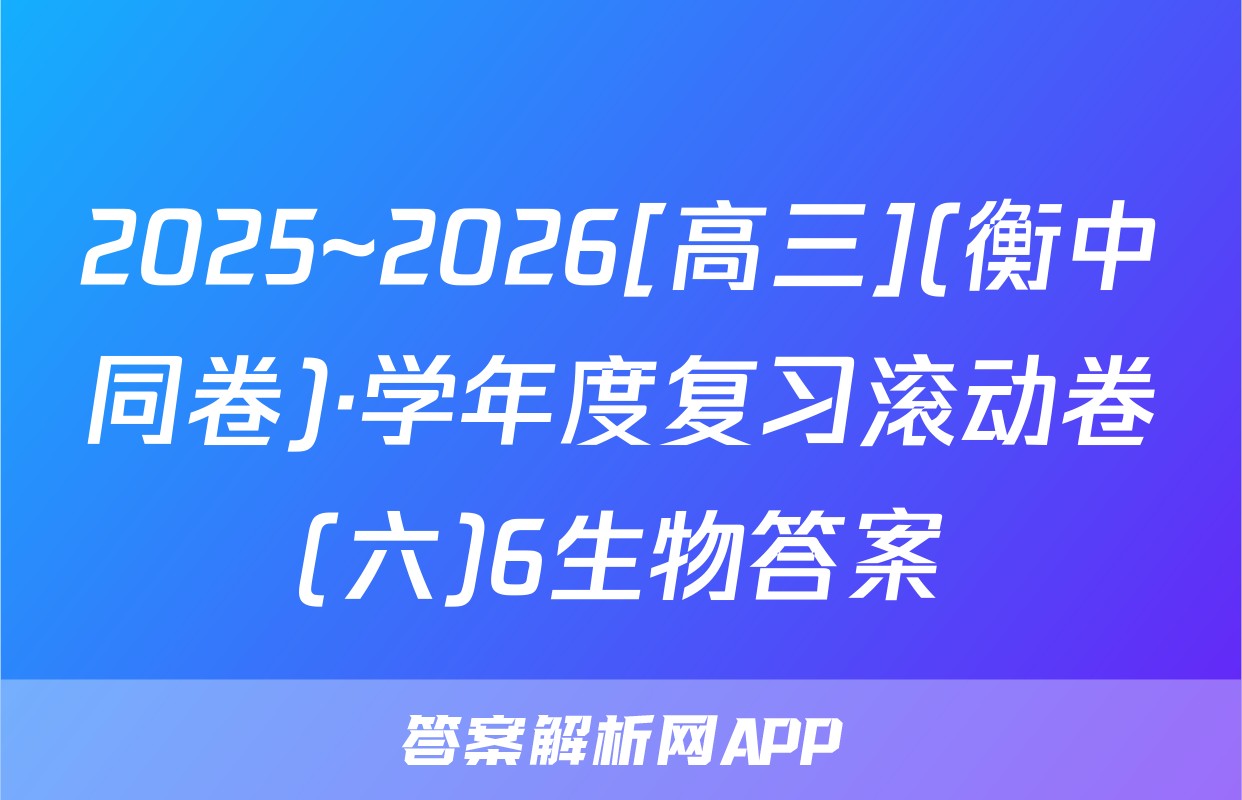 2025~2026[高三](衡中同卷)·学年度复习滚动卷(六)6生物答案