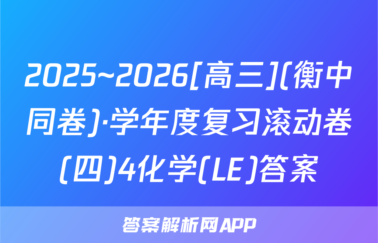 2025~2026[高三](衡中同卷)·学年度复习滚动卷(四)4化学(LE)答案