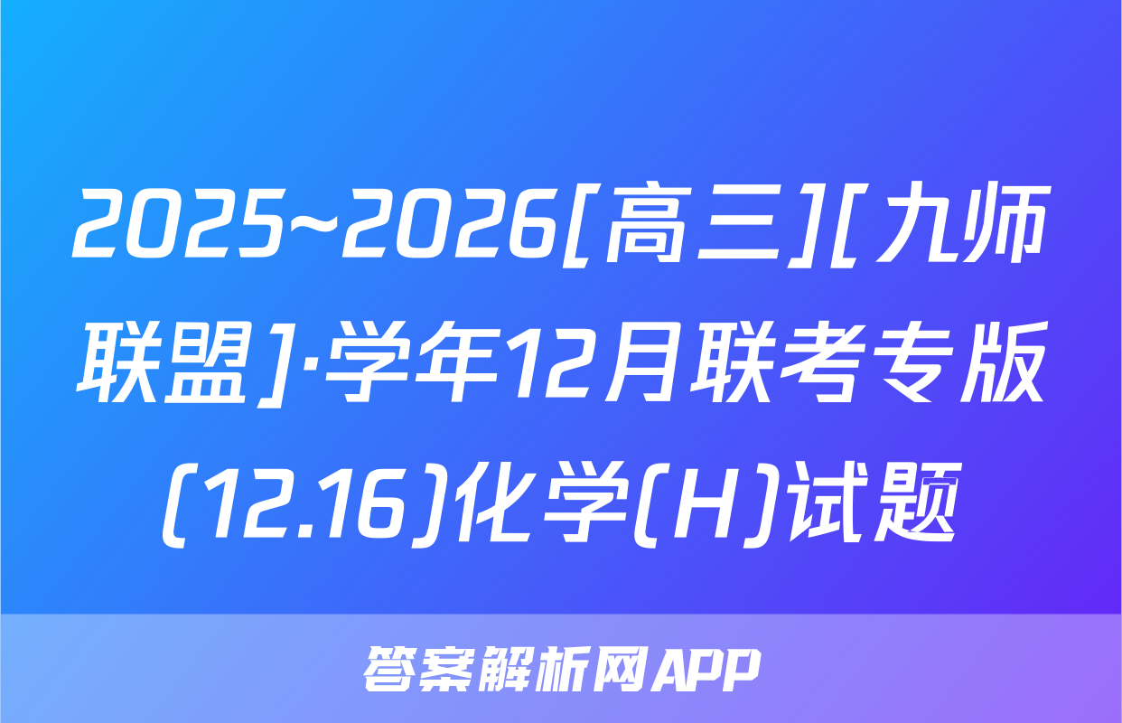 2025~2026[高三][九师联盟]·学年12月联考专版(12.16)化学(H)试题