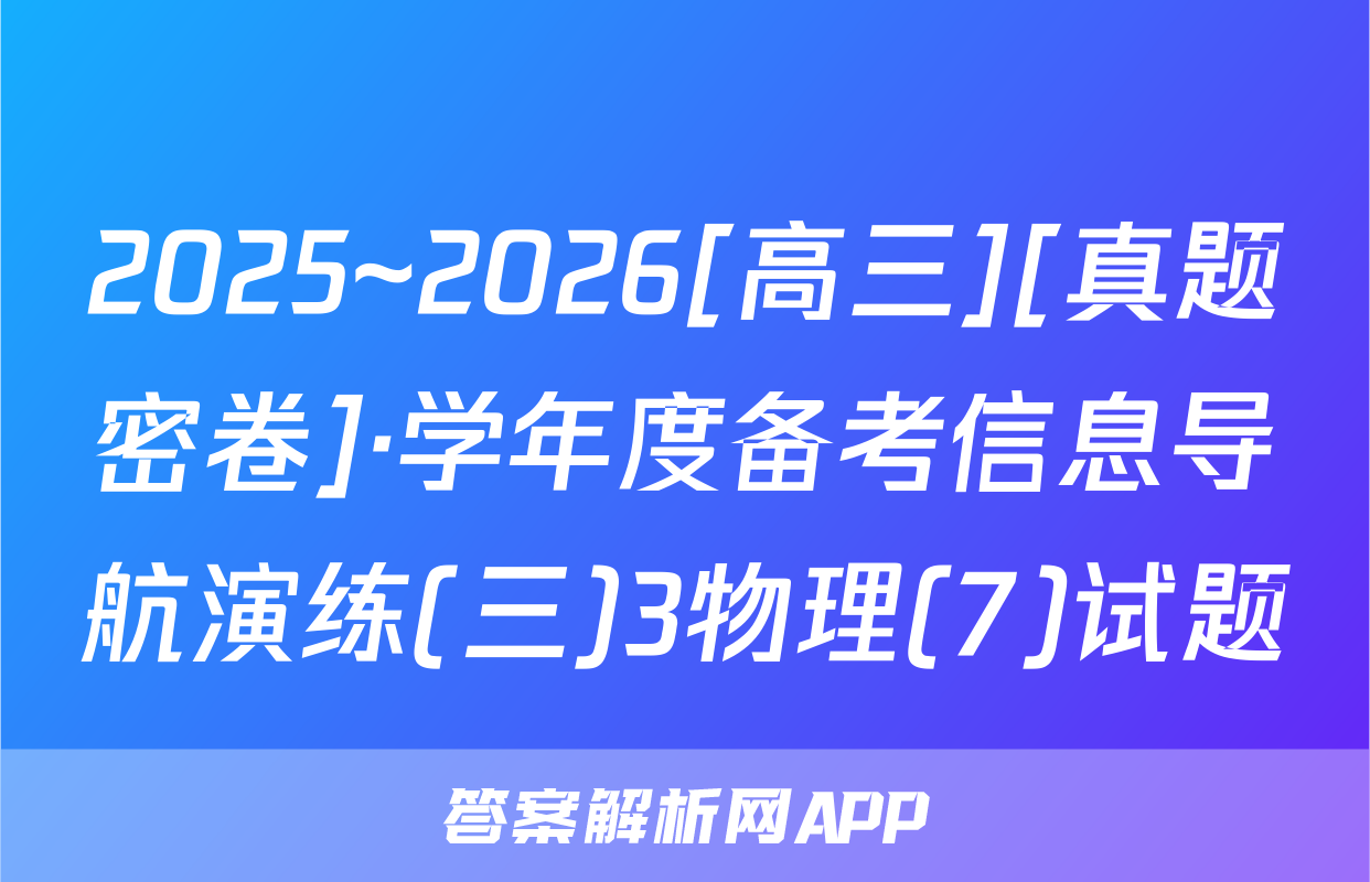 2025~2026[高三][真题密卷]·学年度备考信息导航演练(三)3物理(7)试题