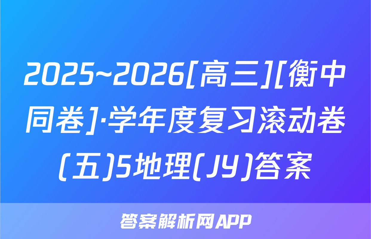 2025~2026[高三][衡中同卷]·学年度复习滚动卷(五)5地理(JY)答案