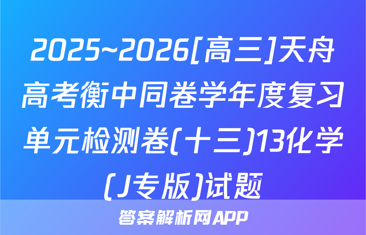 2025~2026[高三]天舟高考衡中同卷学年度复习单元检测卷(十三)13化学(J专版)试题