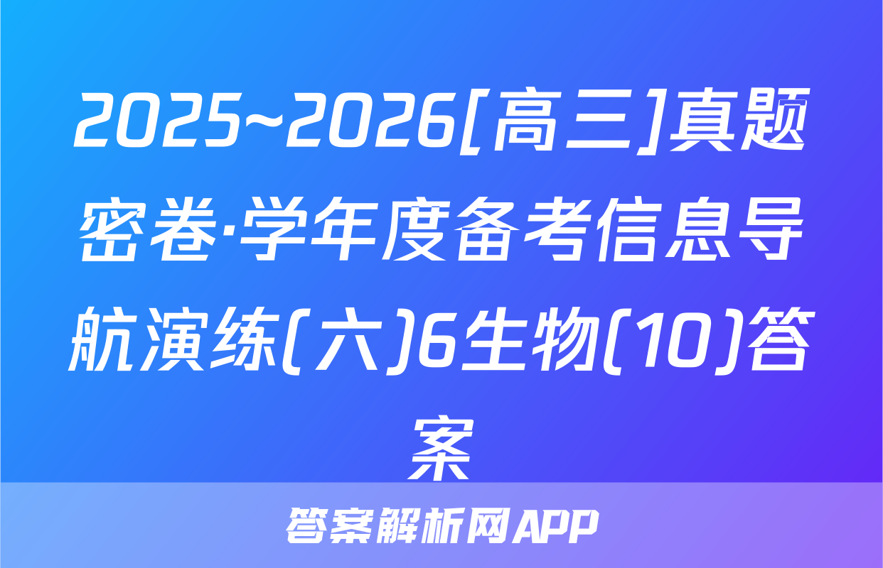 2025~2026[高三]真题密卷·学年度备考信息导航演练(六)6生物(10)答案