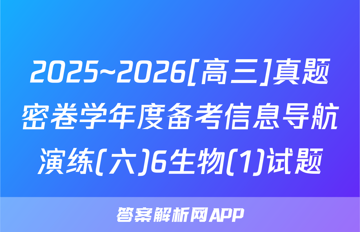 2025~2026[高三]真题密卷学年度备考信息导航演练(六)6生物(1)试题