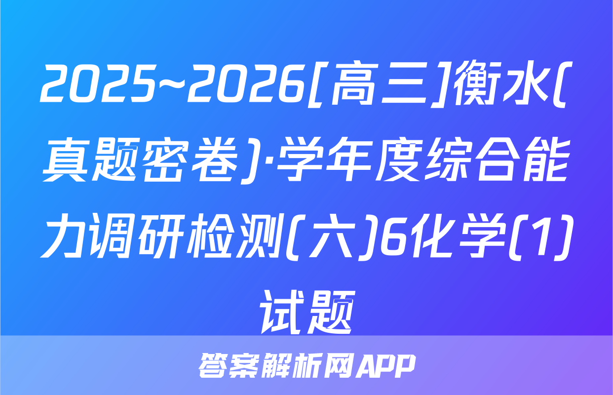 2025~2026[高三]衡水(真题密卷)·学年度综合能力调研检测(六)6化学(1)试题