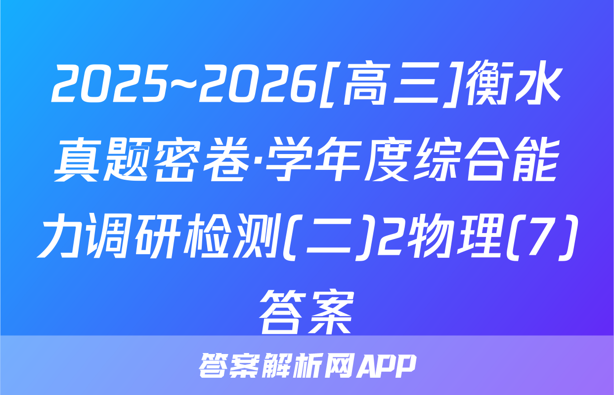 2025~2026[高三]衡水真题密卷·学年度综合能力调研检测(二)2物理(7)答案