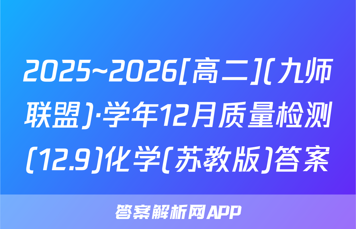 2025~2026[高二](九师联盟)·学年12月质量检测(12.9)化学(苏教版)答案