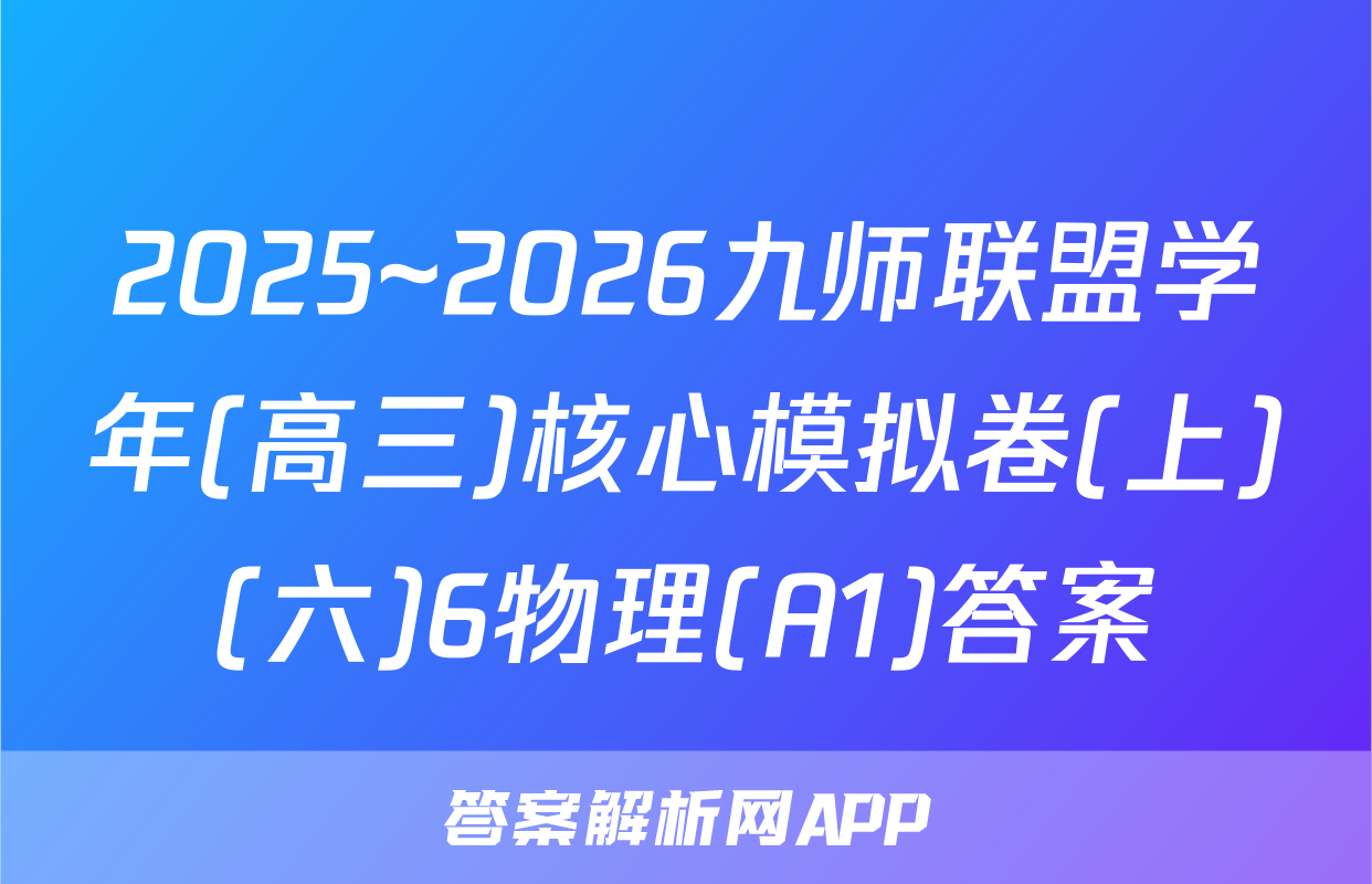 2025~2026九师联盟学年(高三)核心模拟卷(上)(六)6物理(A1)答案