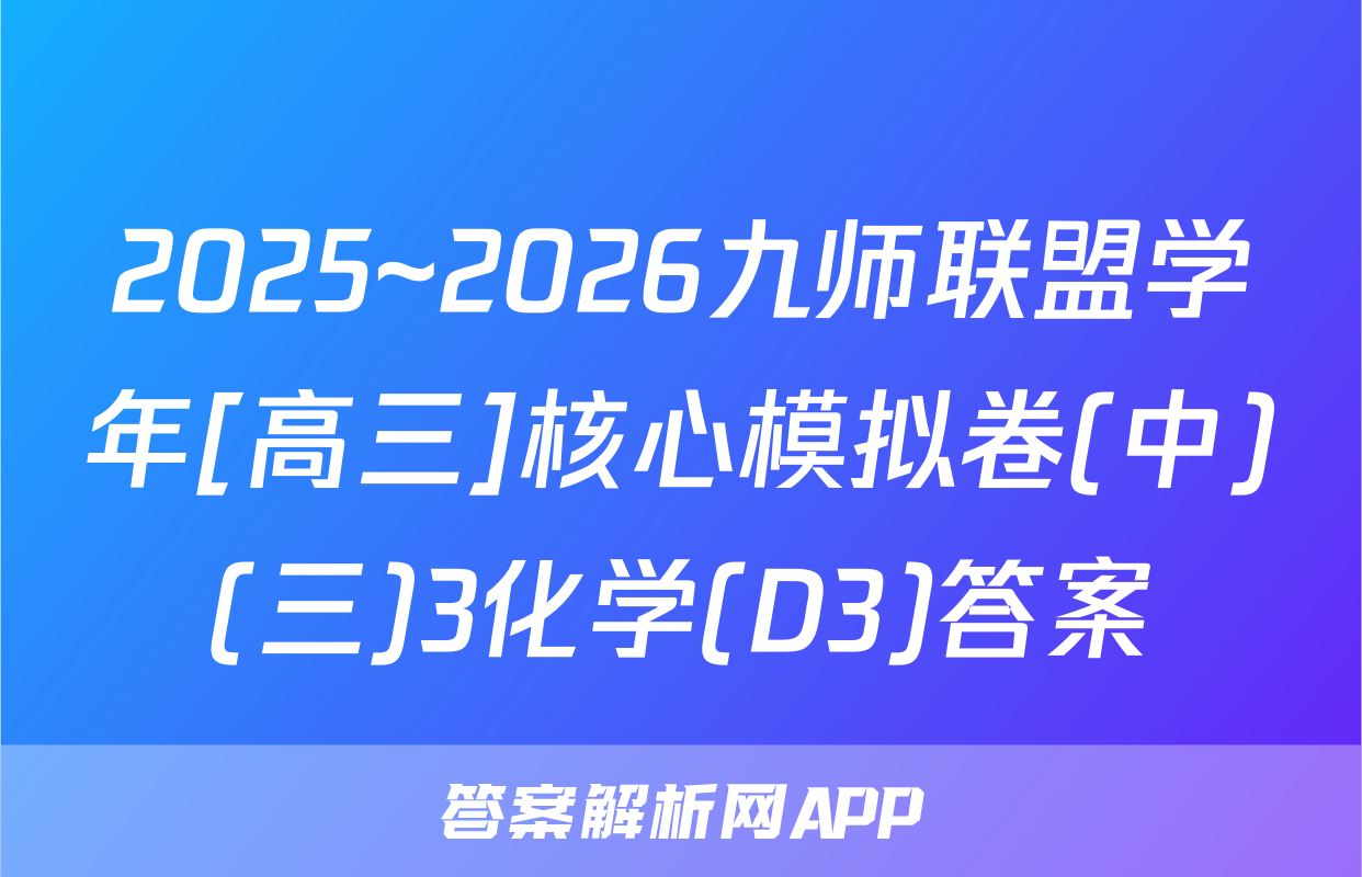 2025~2026九师联盟学年[高三]核心模拟卷(中)(三)3化学(D3)答案
