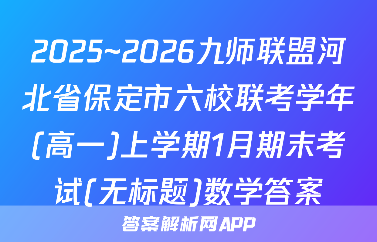 2025~2026九师联盟河北省保定市六校联考学年(高一)上学期1月期末考试(无标题)数学答案
