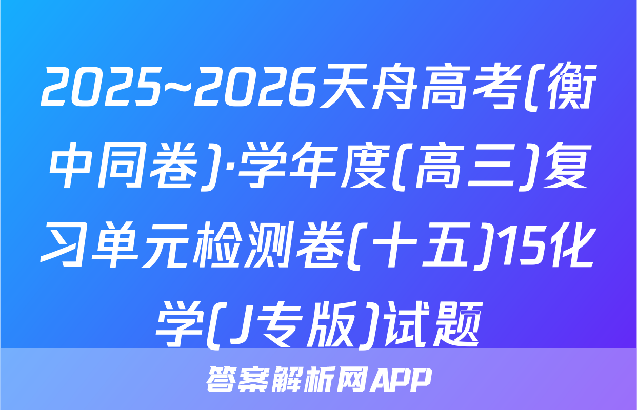 2025~2026天舟高考(衡中同卷)·学年度(高三)复习单元检测卷(十五)15化学(J专版)试题