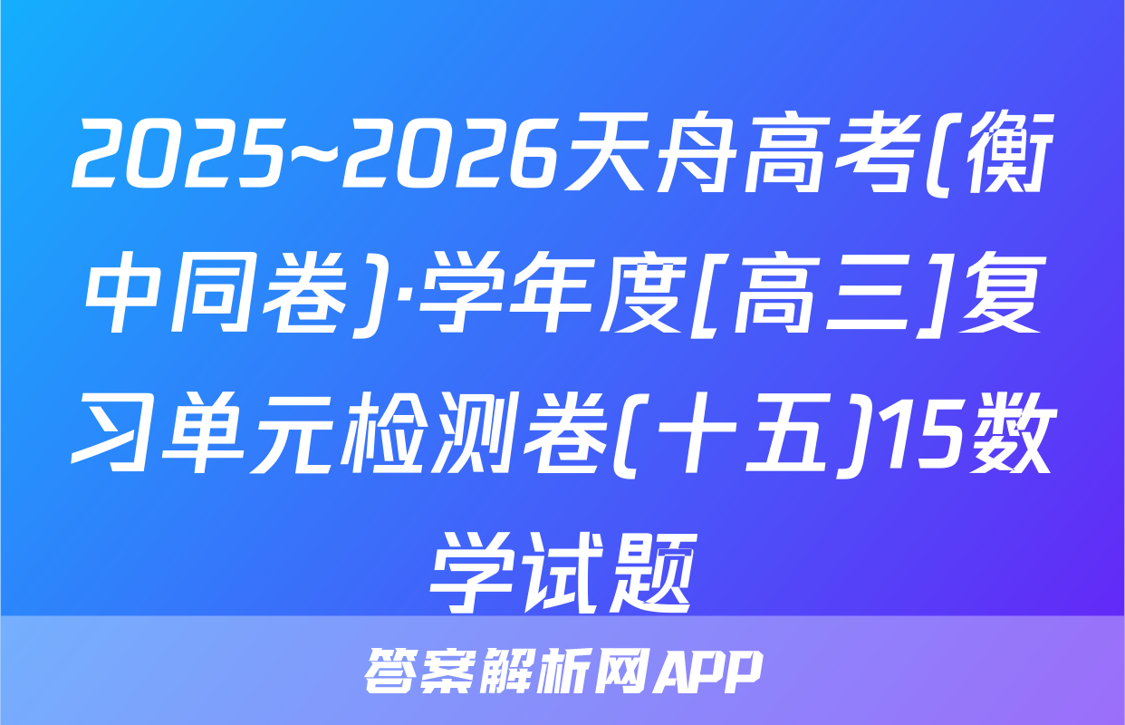 2025~2026天舟高考(衡中同卷)·学年度[高三]复习单元检测卷(十五)15数学试题