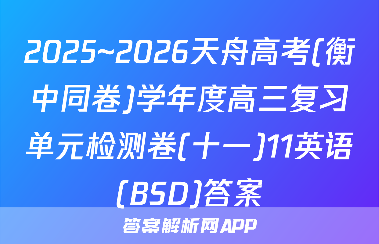 2025~2026天舟高考(衡中同卷)学年度高三复习单元检测卷(十一)11英语(BSD)答案