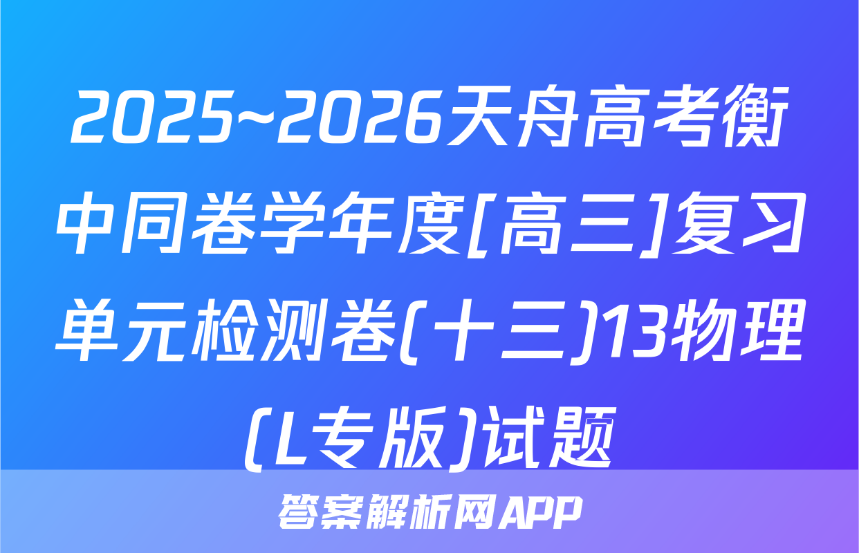 2025~2026天舟高考衡中同卷学年度[高三]复习单元检测卷(十三)13物理(L专版)试题