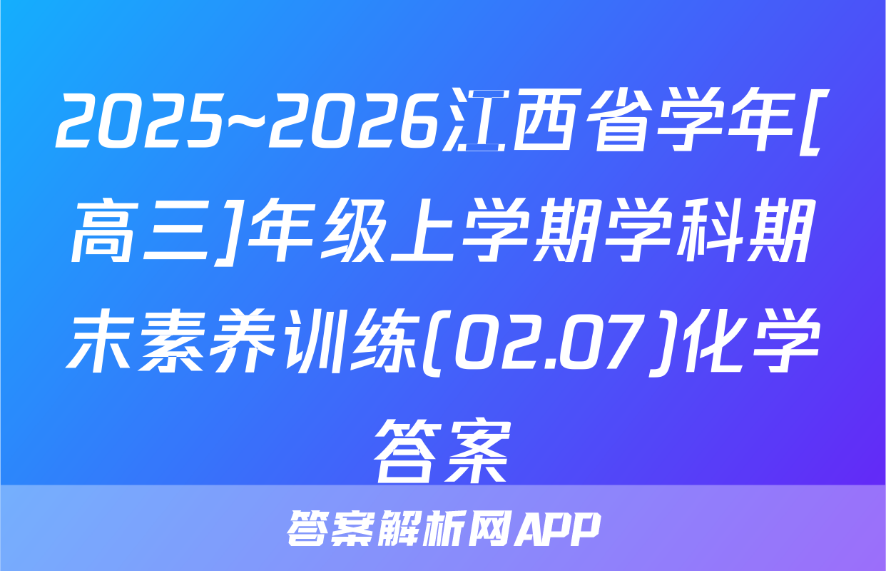 2025~2026江西省学年[高三]年级上学期学科期末素养训练(02.07)化学答案