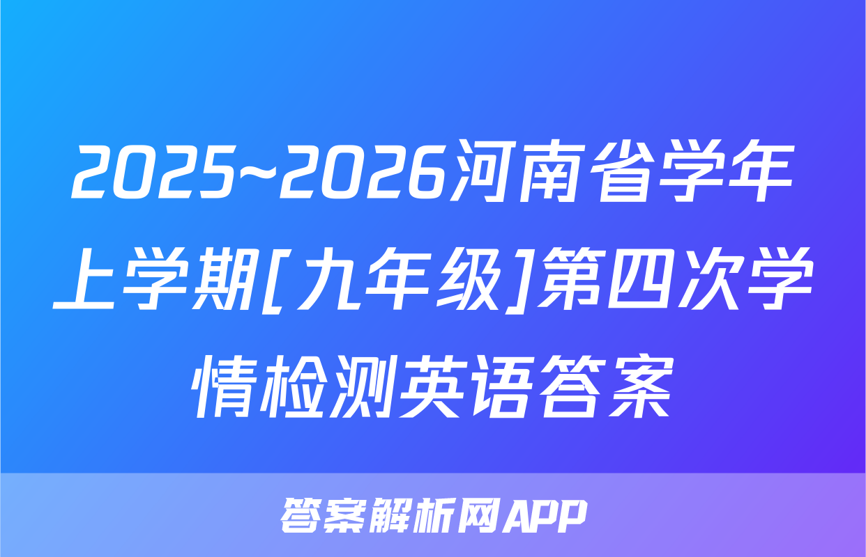 2025~2026河南省学年上学期[九年级]第四次学情检测英语答案