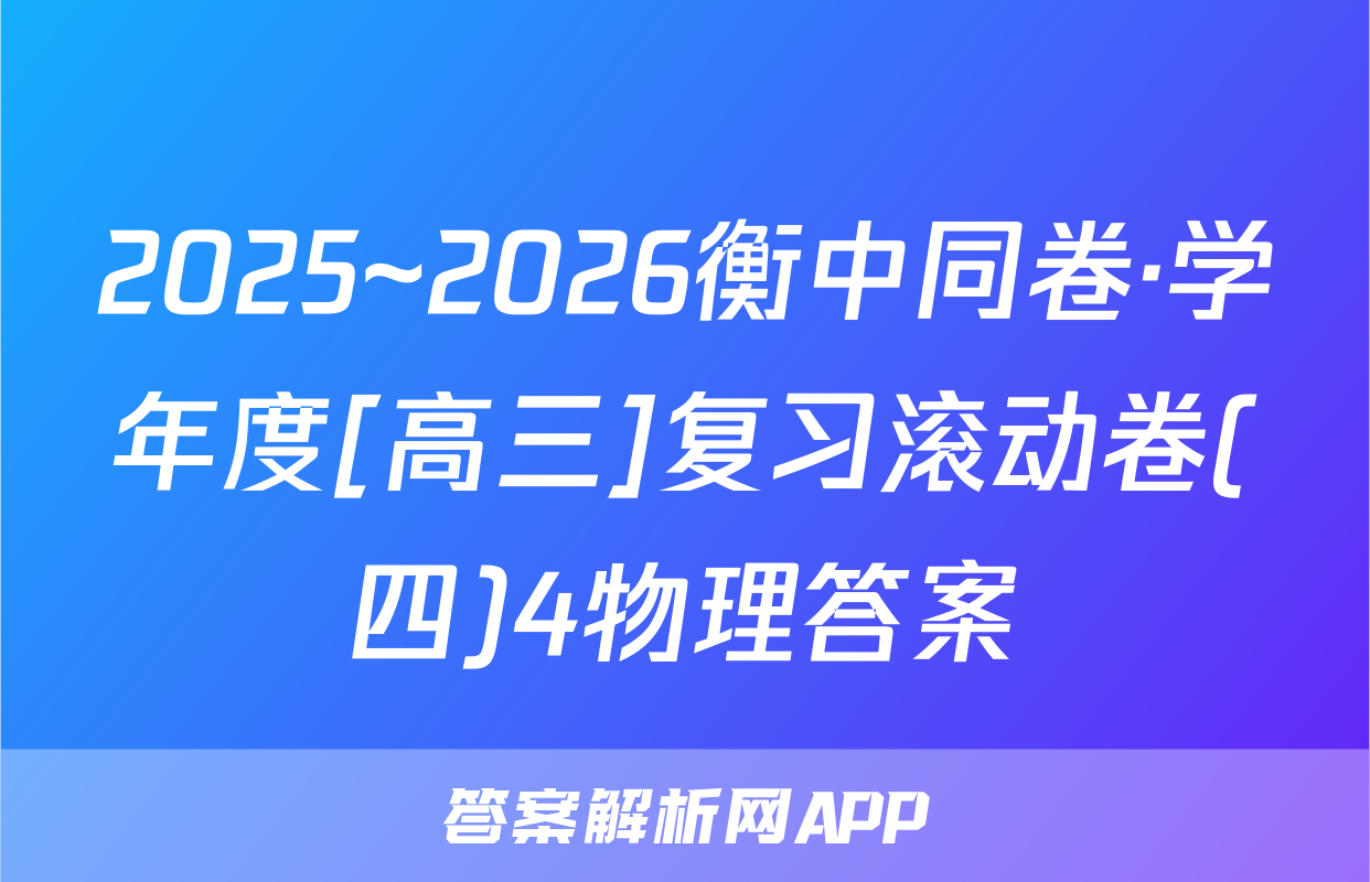 2025~2026衡中同卷·学年度[高三]复习滚动卷(四)4物理答案