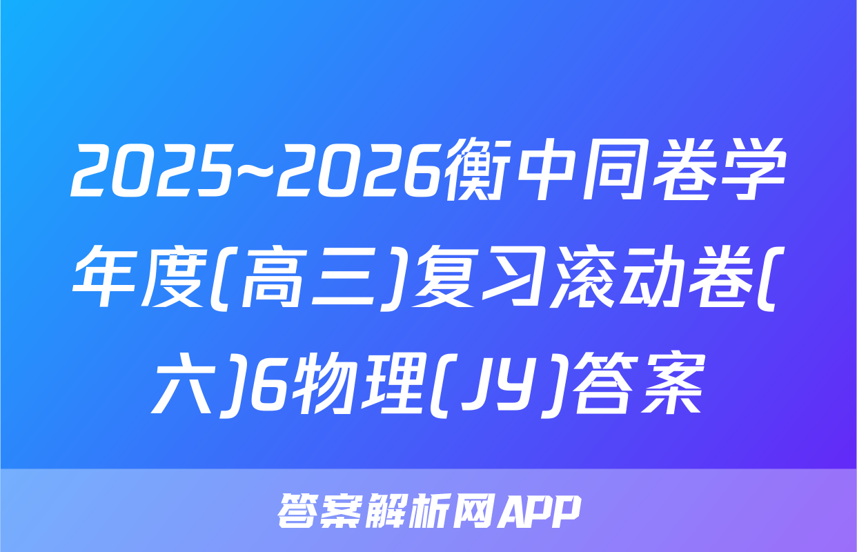 2025~2026衡中同卷学年度(高三)复习滚动卷(六)6物理(JY)答案