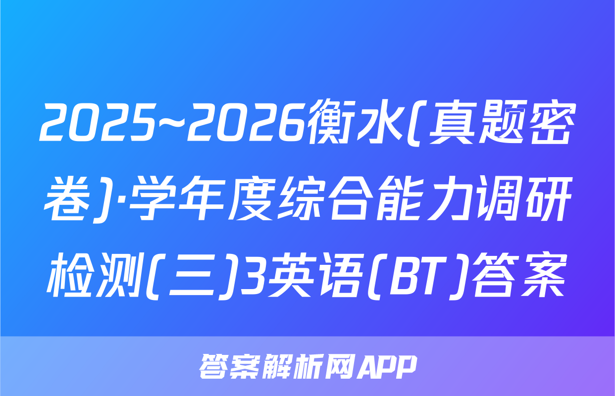 2025~2026衡水(真题密卷)·学年度综合能力调研检测(三)3英语(BT)答案
