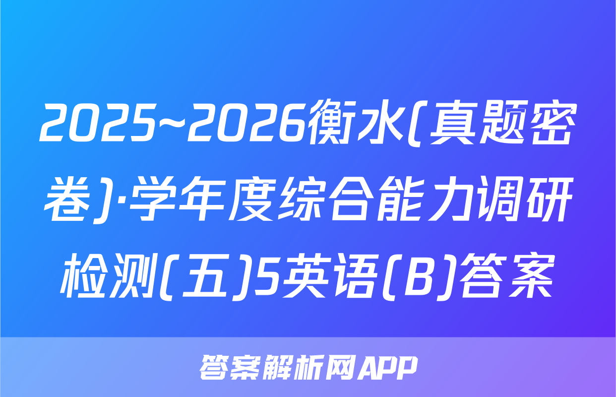 2025~2026衡水(真题密卷)·学年度综合能力调研检测(五)5英语(B)答案