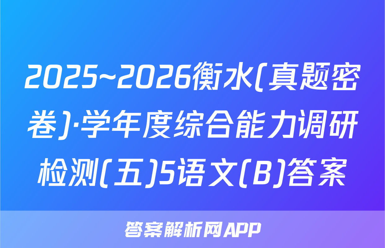 2025~2026衡水(真题密卷)·学年度综合能力调研检测(五)5语文(B)答案