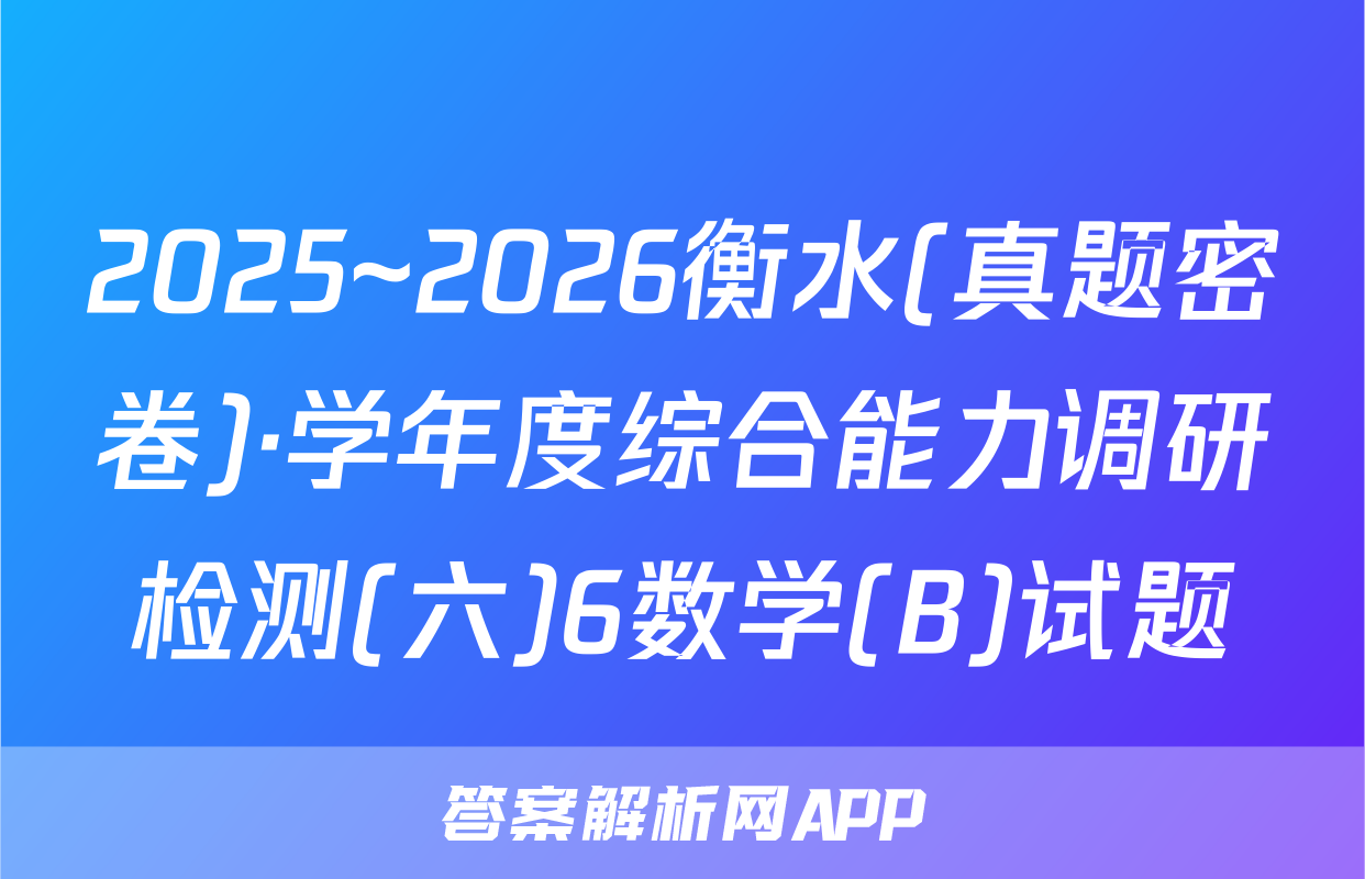2025~2026衡水(真题密卷)·学年度综合能力调研检测(六)6数学(B)试题