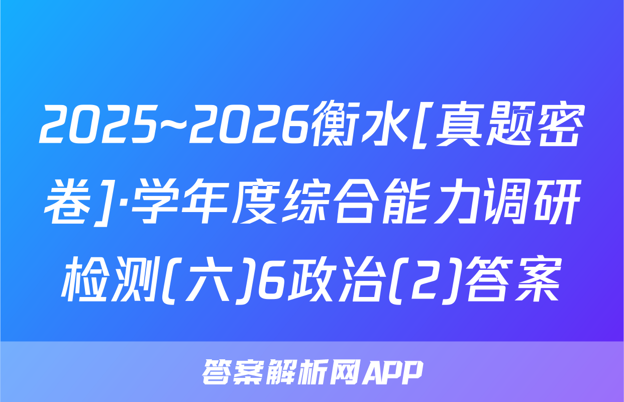 2025~2026衡水[真题密卷]·学年度综合能力调研检测(六)6政治(2)答案