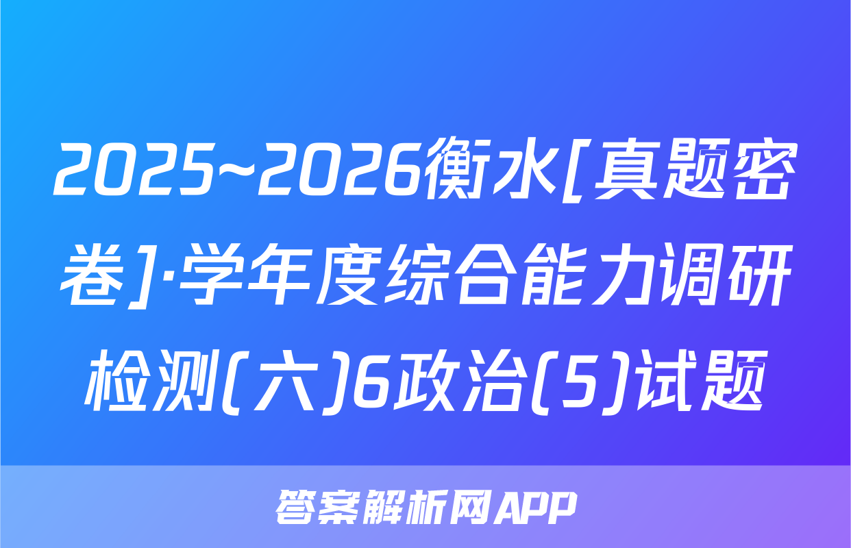 2025~2026衡水[真题密卷]·学年度综合能力调研检测(六)6政治(5)试题