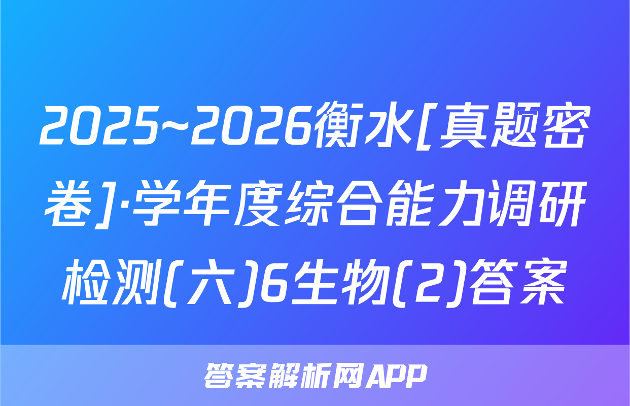 2025~2026衡水[真题密卷]·学年度综合能力调研检测(六)6生物(2)答案