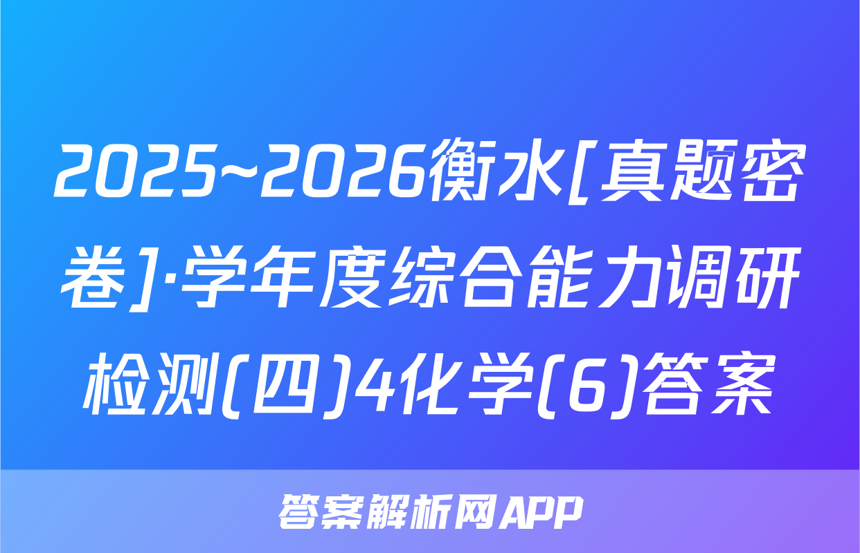 2025~2026衡水[真题密卷]·学年度综合能力调研检测(四)4化学(6)答案