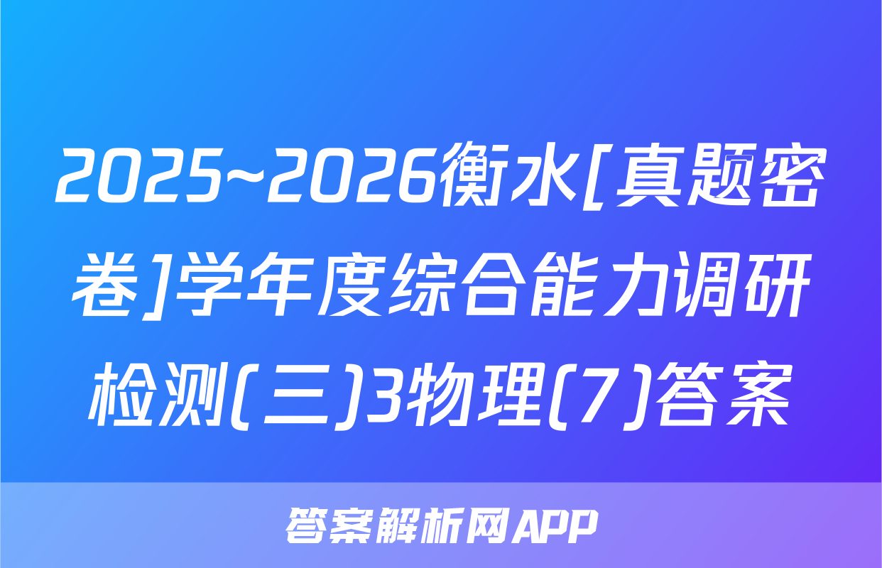 2025~2026衡水[真题密卷]学年度综合能力调研检测(三)3物理(7)答案