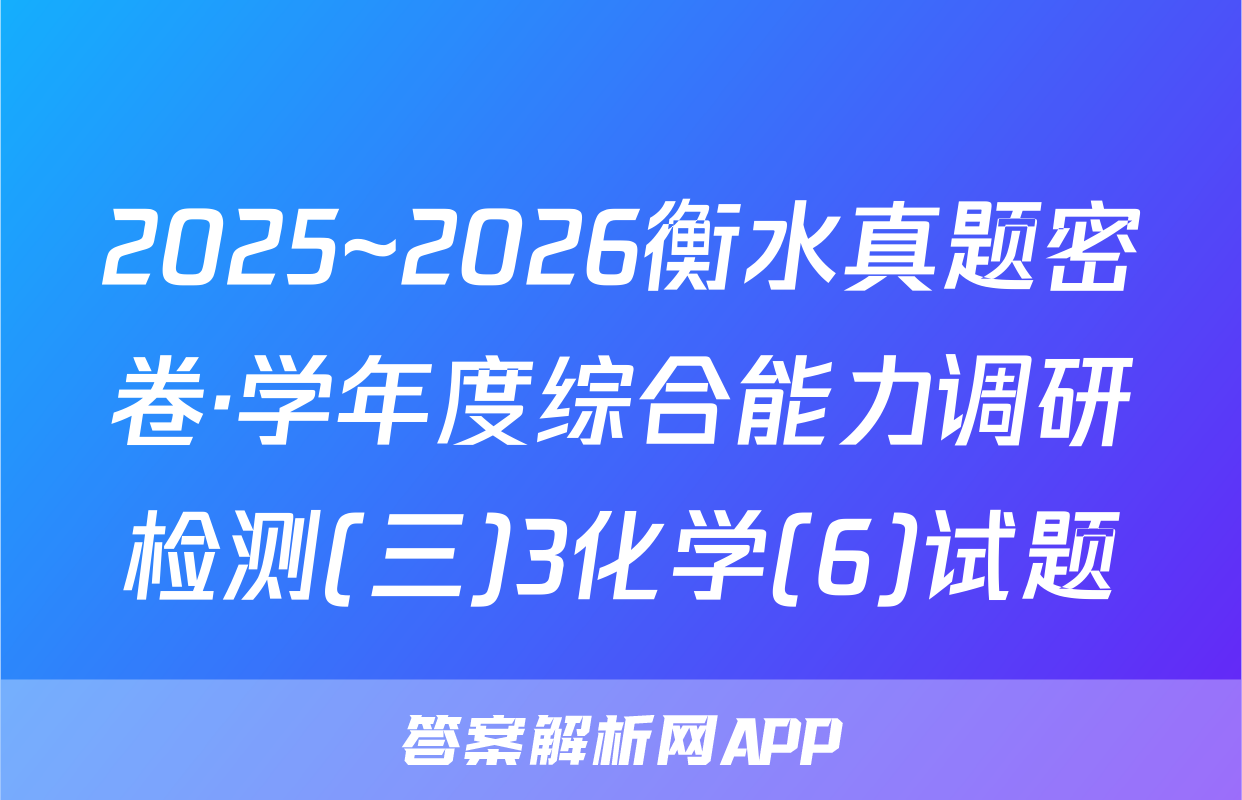 2025~2026衡水真题密卷·学年度综合能力调研检测(三)3化学(6)试题