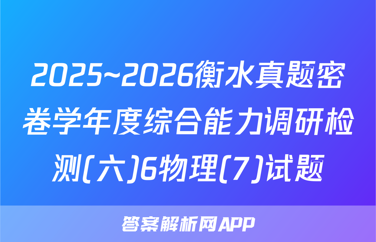 2025~2026衡水真题密卷学年度综合能力调研检测(六)6物理(7)试题