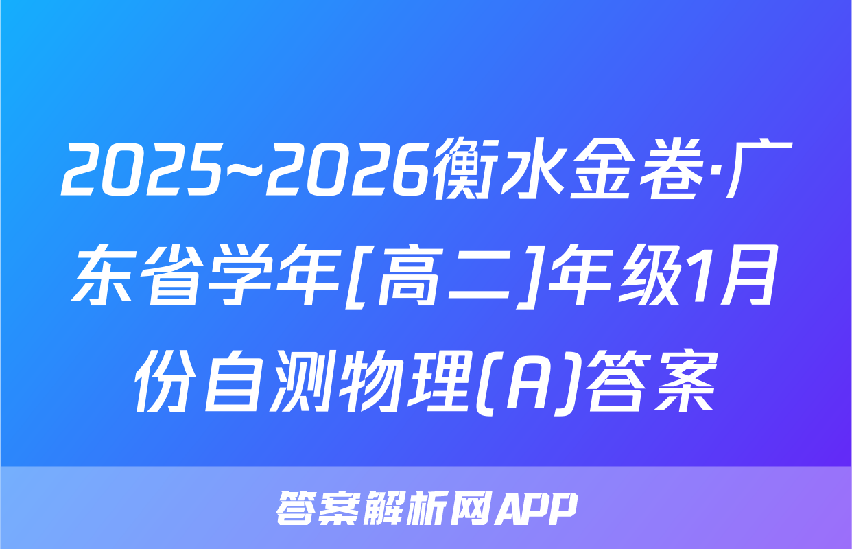 2025~2026衡水金卷·广东省学年[高二]年级1月份自测物理(A)答案