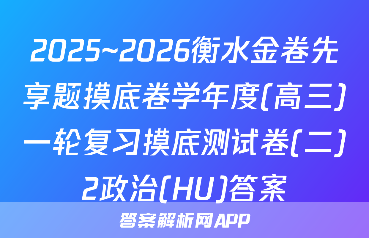2025~2026衡水金卷先享题摸底卷学年度(高三)一轮复习摸底测试卷(二)2政治(HU)答案