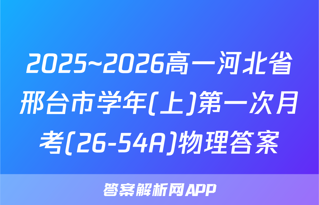 2025~2026高一河北省邢台市学年(上)第一次月考(26-54A)物理答案