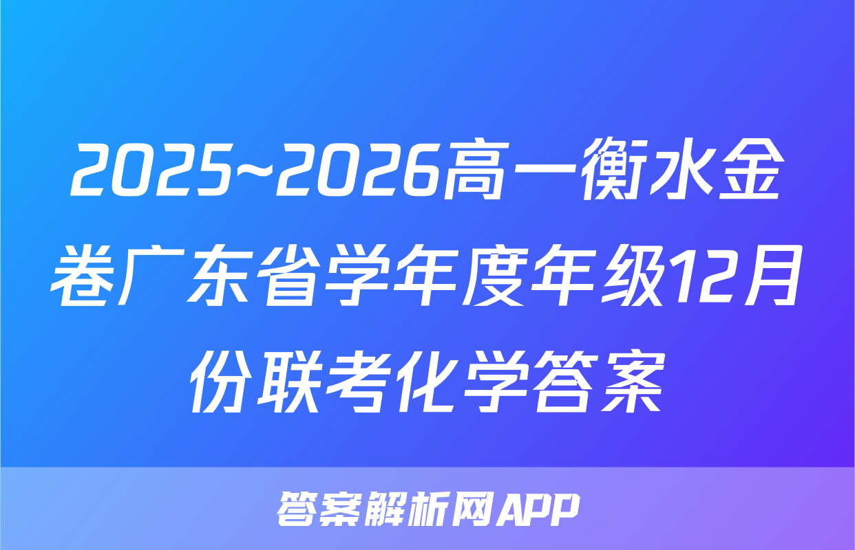 2025~2026高一衡水金卷广东省学年度年级12月份联考化学答案