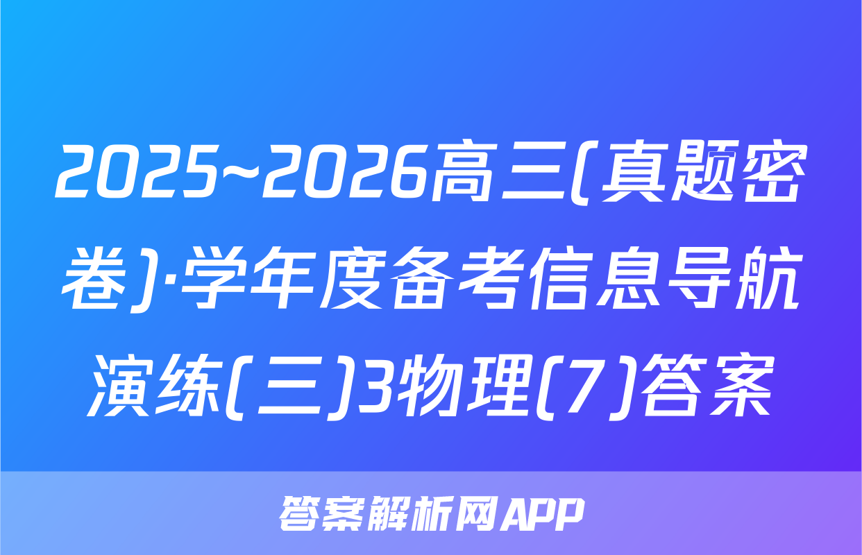 2025~2026高三(真题密卷)·学年度备考信息导航演练(三)3物理(7)答案