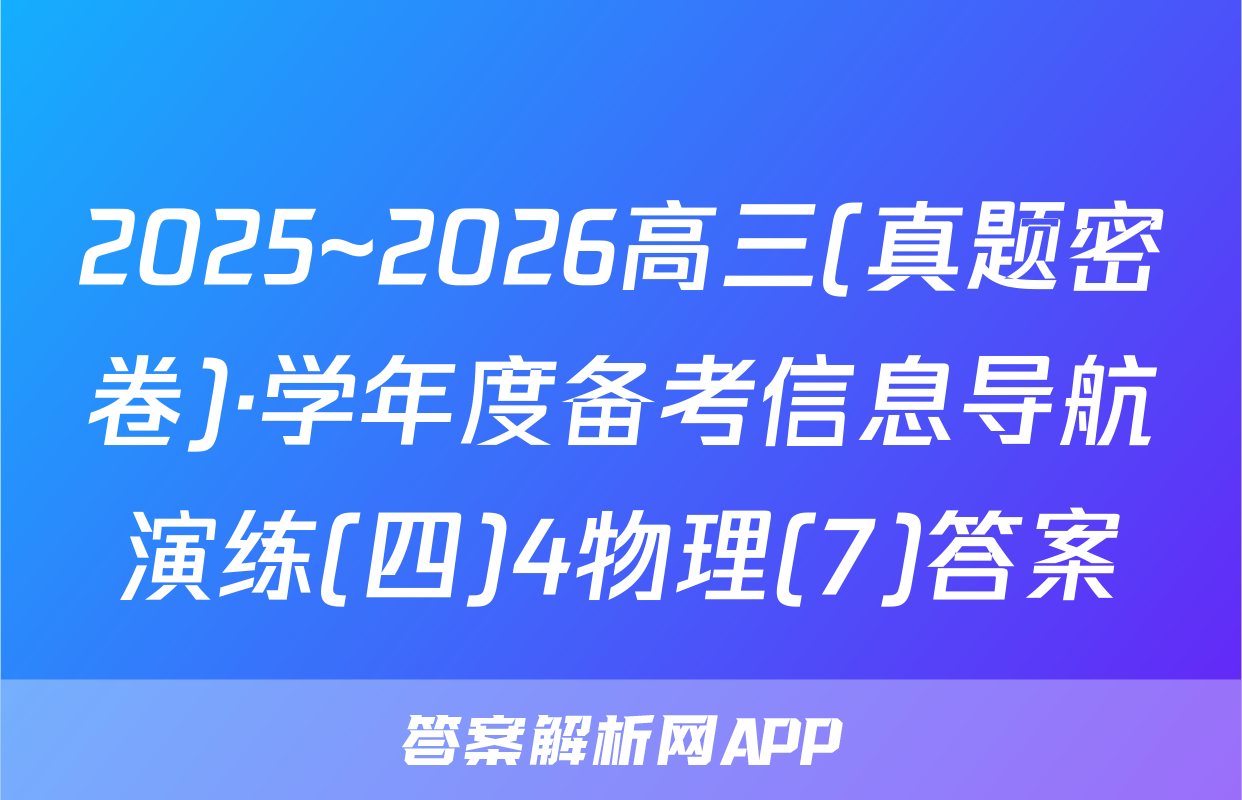 2025~2026高三(真题密卷)·学年度备考信息导航演练(四)4物理(7)答案