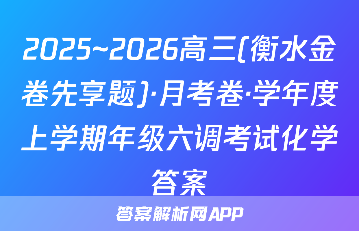 2025~2026高三(衡水金卷先享题)·月考卷·学年度上学期年级六调考试化学答案