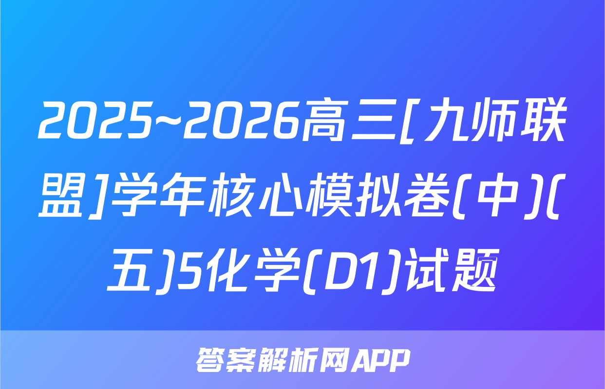 2025~2026高三[九师联盟]学年核心模拟卷(中)(五)5化学(D1)试题