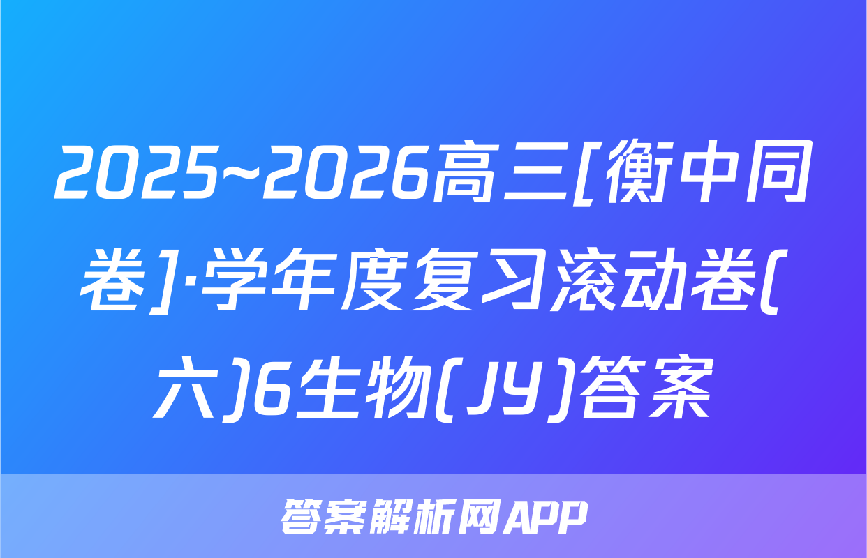 2025~2026高三[衡中同卷]·学年度复习滚动卷(六)6生物(JY)答案
