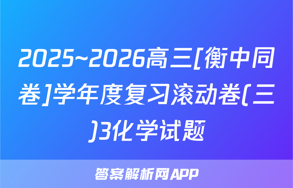 2025~2026高三[衡中同卷]学年度复习滚动卷(三)3化学试题