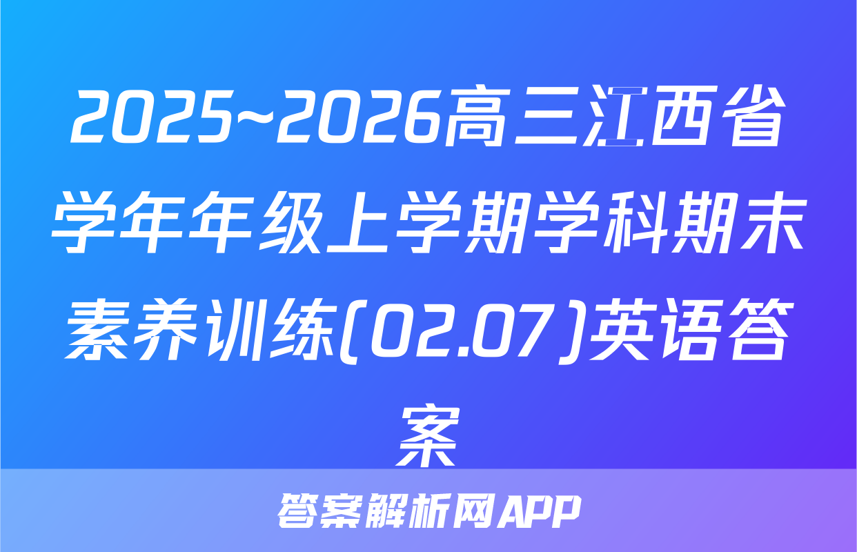 2025~2026高三江西省学年年级上学期学科期末素养训练(02.07)英语答案
