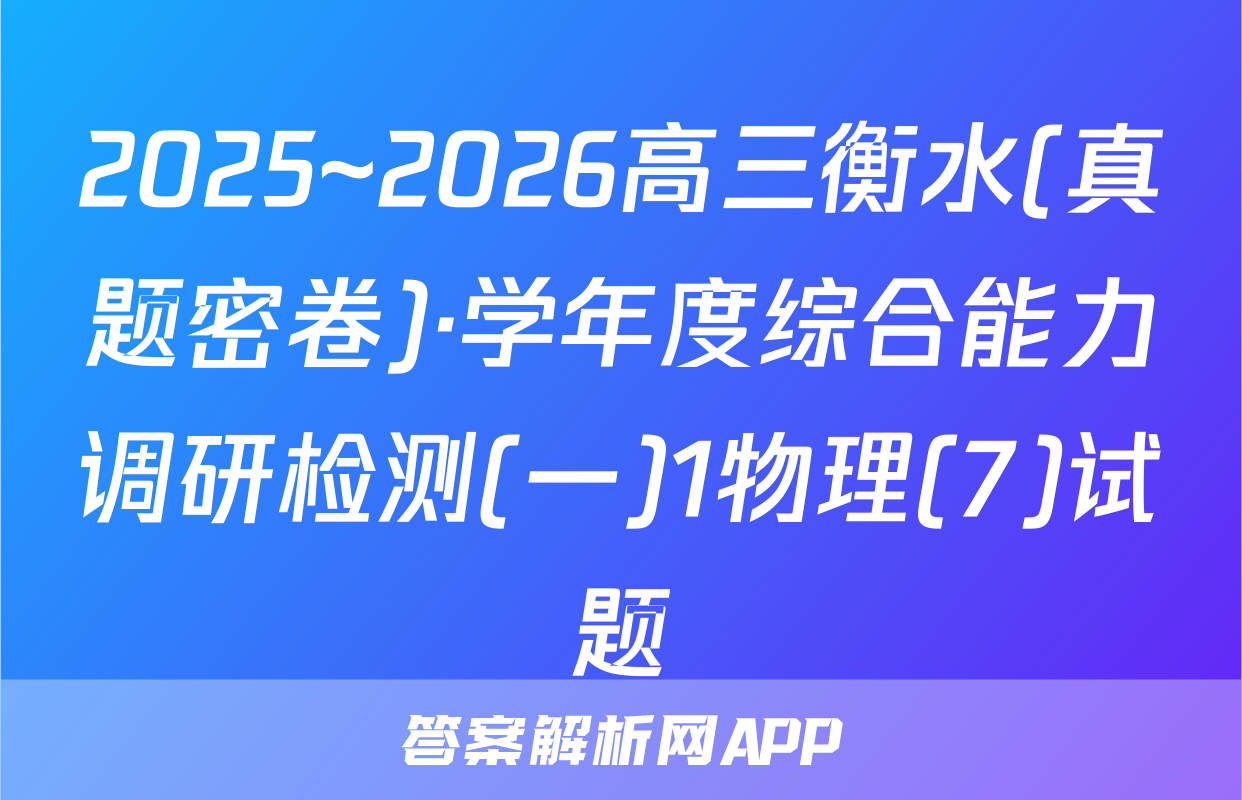 2025~2026高三衡水(真题密卷)·学年度综合能力调研检测(一)1物理(7)试题