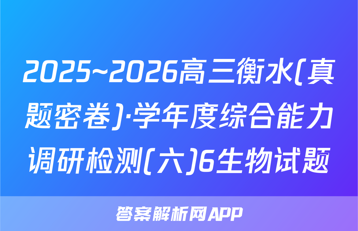 2025~2026高三衡水(真题密卷)·学年度综合能力调研检测(六)6生物试题