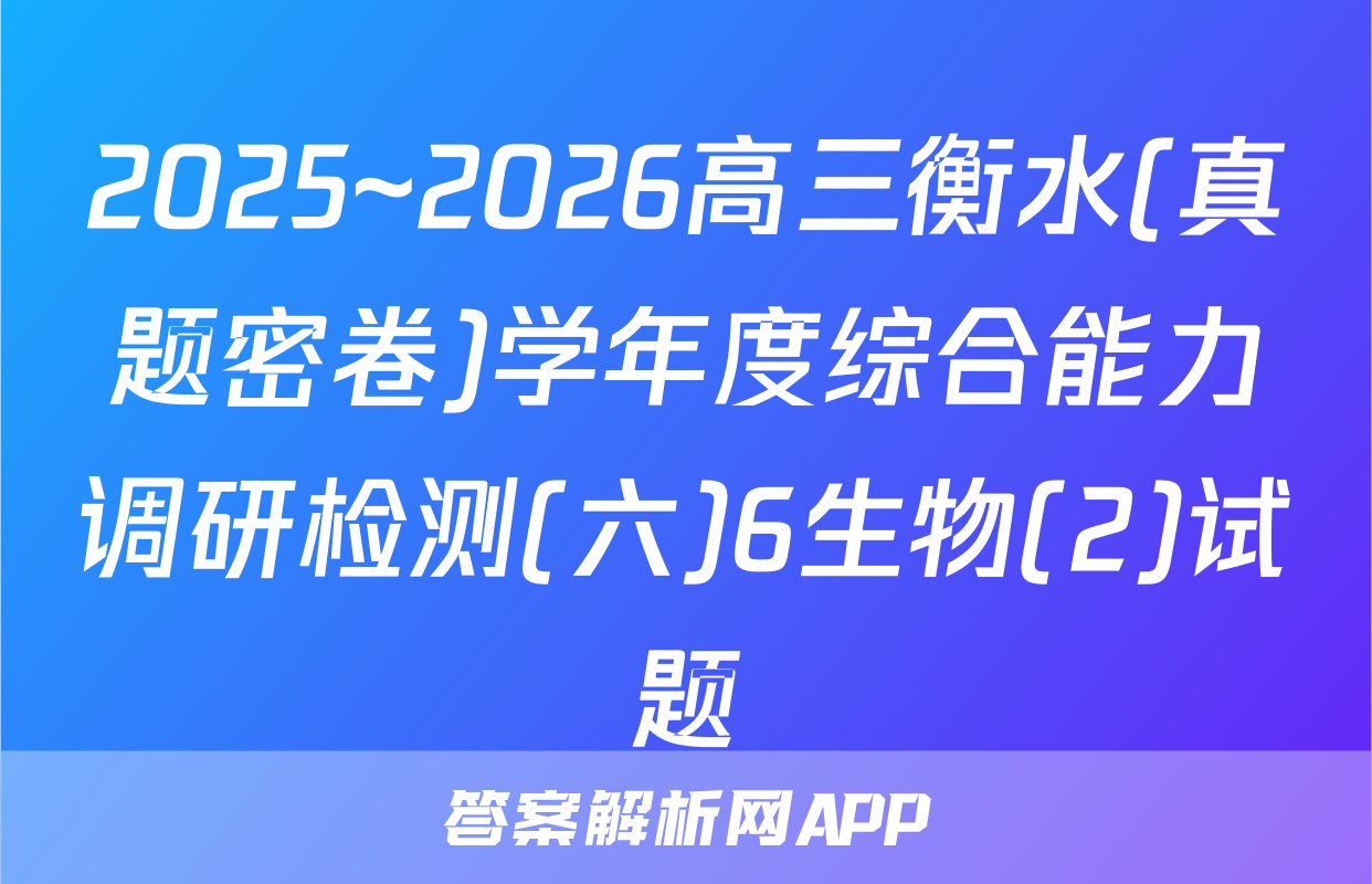 2025~2026高三衡水(真题密卷)学年度综合能力调研检测(六)6生物(2)试题